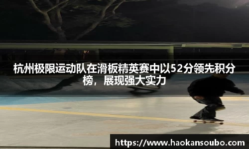 杭州极限运动队在滑板精英赛中以52分领先积分榜，展现强大实力