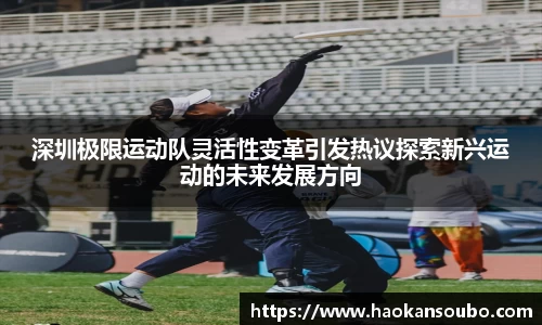 深圳极限运动队灵活性变革引发热议探索新兴运动的未来发展方向